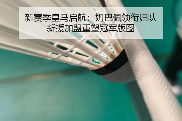新赛季皇马启航：姆巴佩领衔归队 新援加盟重塑冠军版图