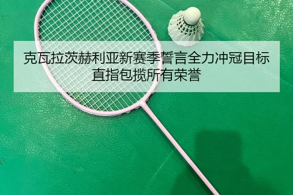 克瓦拉茨赫利亚新赛季誓言全力冲冠目标直指包揽所有荣誉