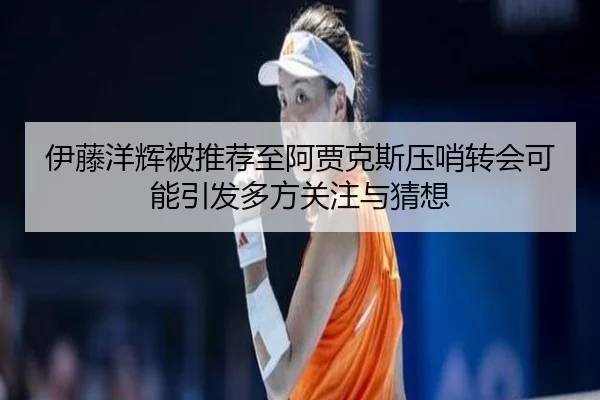 伊藤洋辉被推荐至阿贾克斯压哨转会可能引发多方关注与猜想