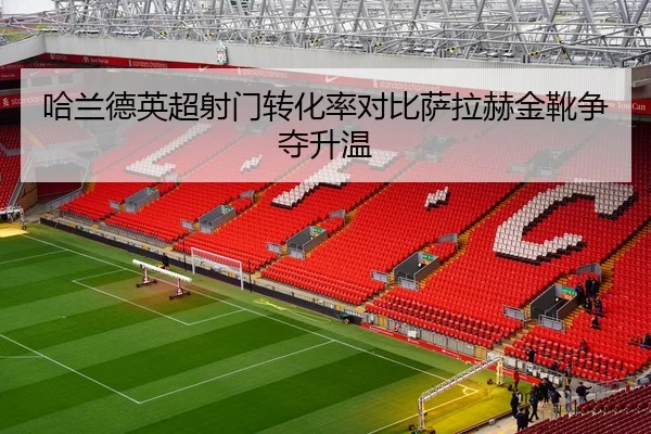 哈兰德英超射门转化率对比萨拉赫金靴争夺升温