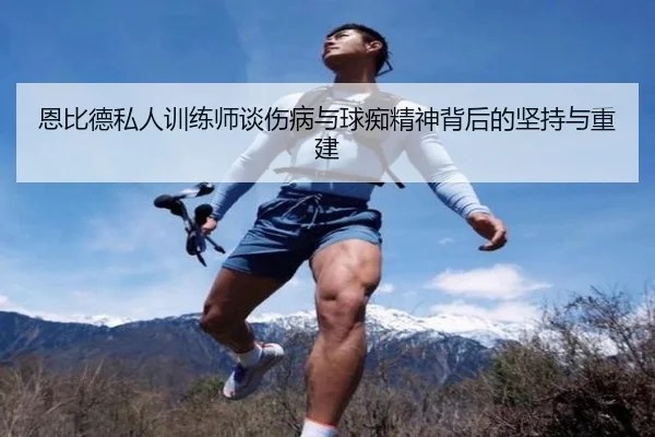 恩比德私人训练师谈伤病与球痴精神背后的坚持与重建