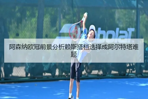 阿森纳欧冠前景分析赖斯搭档选择成阿尔特塔难题